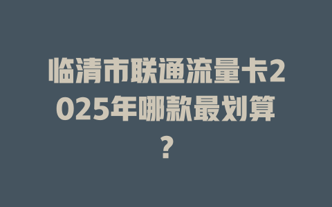 临清市联通流量卡2025年哪款最划算？