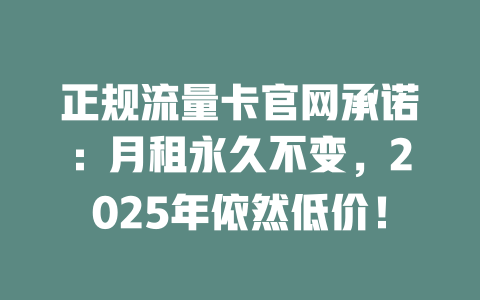 正规流量卡官网承诺:月租永久不变,2025年依然低价!