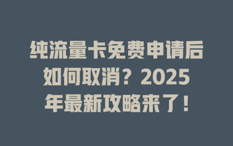 纯流量卡免费申请后如何取消？2025年最新攻略来了！