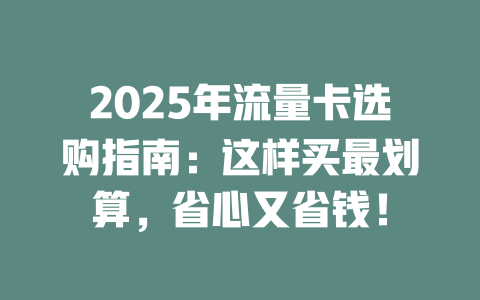 2025年流量卡选购指南：这样买最划算，省心又省钱！