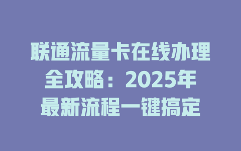 联通流量卡在线办理全攻略：2025年最新流程一键搞定