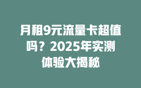 月租9元流量卡超值吗？2025年实测体验大揭秘