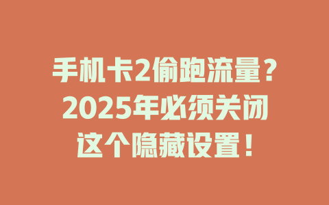 手机卡2偷跑流量？2025年必须关闭这个隐藏设置！