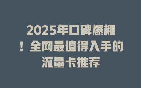 2025年口碑爆棚！全网最值得入手的流量卡推荐