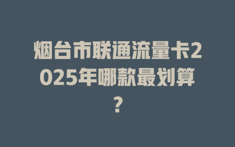 烟台市联通流量卡2025年哪款最划算？