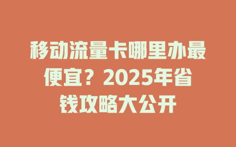 移动流量卡哪里办最便宜？2025年省钱攻略大公开