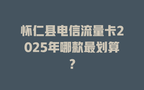 怀仁县电信流量卡2025年哪款最划算？