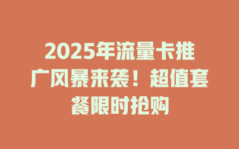 2025年流量卡推广风暴来袭！超值套餐限时抢购
