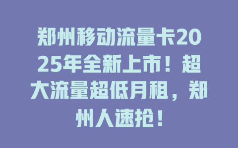 郑州移动流量卡2025年全新上市！超大流量超低月租，郑州人速抢！
