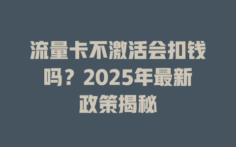 流量卡不激活会扣钱吗？2025年最新政策揭秘