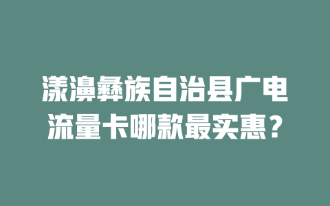 漾濞彝族自治县广电流量卡哪款最实惠？