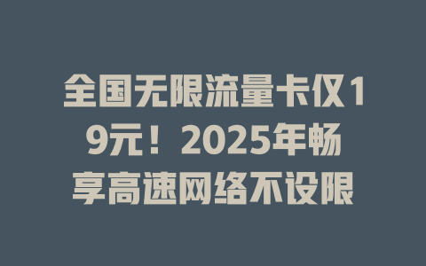 全国无限流量卡仅19元！2025年畅享高速网络不设限