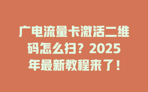 广电流量卡激活二维码怎么扫？2025年最新教程来了！
