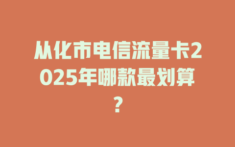从化市电信流量卡2025年哪款最划算？