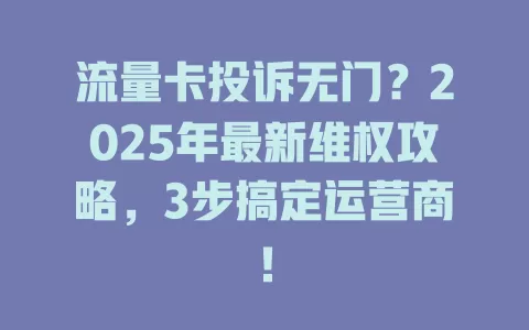 流量卡投诉无门？2025年最新维权攻略，3步搞定运营商！