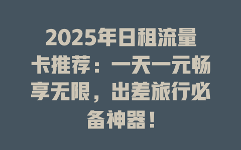 2025年日租流量卡推荐：一天一元畅享无限，出差旅行必备神器！