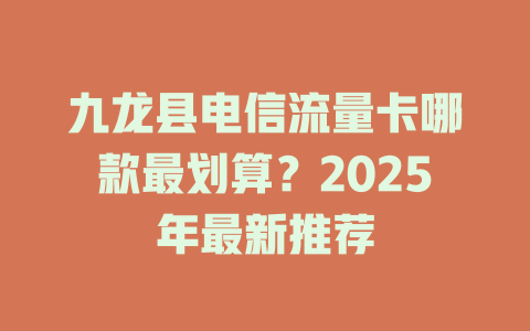 九龙县电信流量卡哪款最划算？2025年最新推荐