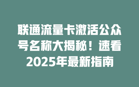 联通流量卡激活公众号名称大揭秘！速看2025年最新指南