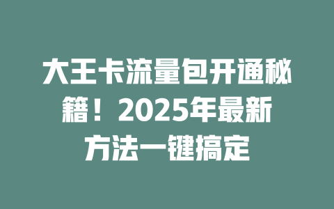 大王卡流量包开通秘籍！2025年最新方法一键搞定
