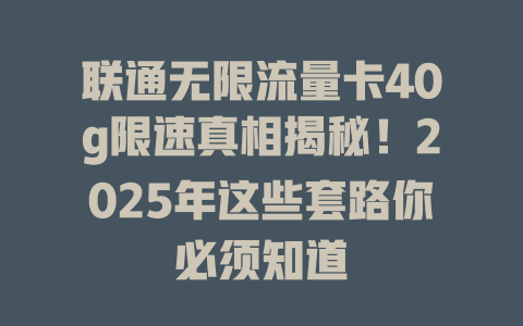 联通无限流量卡40g限速真相揭秘！2025年这些套路你必须知道