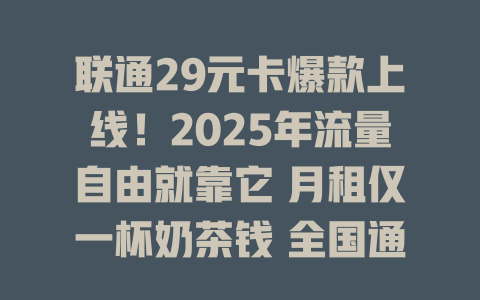 联通29元卡爆款上线！2025年流量自由就靠它 月租仅一杯奶茶钱 全国通用不限速