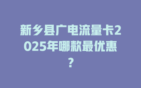 新乡县广电流量卡2025年哪款最优惠？