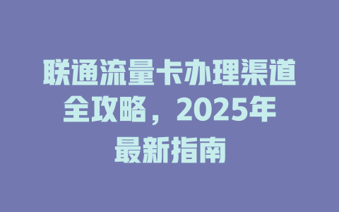 联通流量卡办理渠道全攻略，2025年最新指南