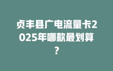 贞丰县广电流量卡2025年哪款最划算？
