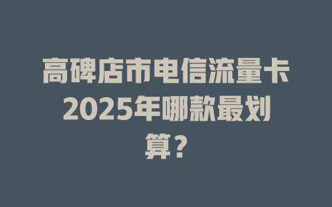 高碑店市电信流量卡2025年哪款最划算？