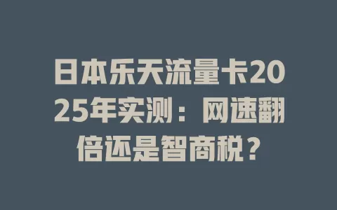日本乐天流量卡2025年实测：网速翻倍还是智商税？
