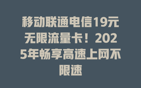移动联通电信19元无限流量卡！2025年畅享高速上网不限速
