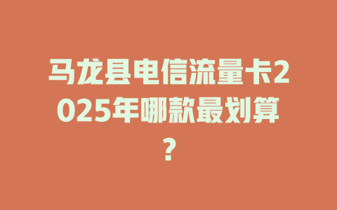 马龙县电信流量卡2025年哪款最划算？