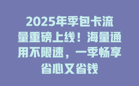 2025年季包卡流量重磅上线！海量通用不限速，一季畅享省心又省钱