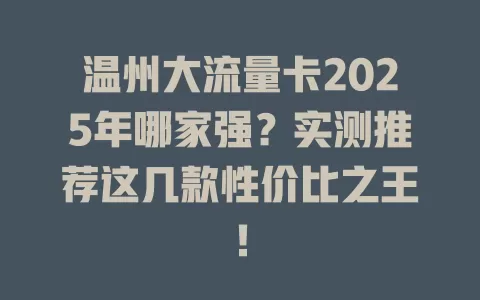 温州大流量卡2025年哪家强？实测推荐这几款性价比之王！