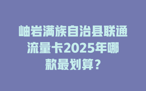 岫岩满族自治县联通流量卡2025年哪款最划算？