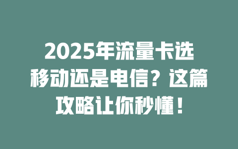 2025年流量卡选移动还是电信？这篇攻略让你秒懂！