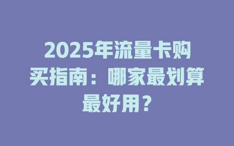 2025年流量卡购买指南：哪家最划算最好用？