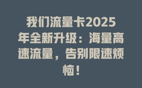 我们流量卡2025年全新升级：海量高速流量，告别限速烦恼！