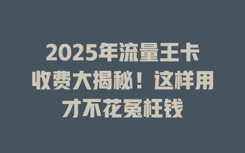 2025年流量王卡收费大揭秘！这样用才不花冤枉钱