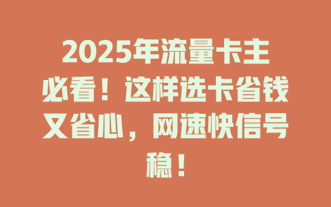 2025年流量卡主必看！这样选卡省钱又省心，网速快信号稳！
