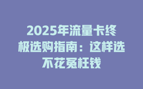2025年流量卡终极选购指南：这样选不花冤枉钱