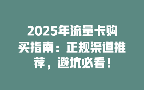 2025年流量卡购买指南：正规渠道推荐，避坑必看！