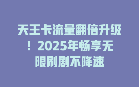 天王卡流量翻倍升级！2025年畅享无限刷剧不降速