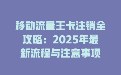 移动流量王卡注销全攻略：2025年最新流程与注意事项