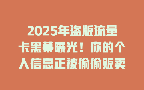 2025年盗版流量卡黑幕曝光！你的个人信息正被偷偷贩卖