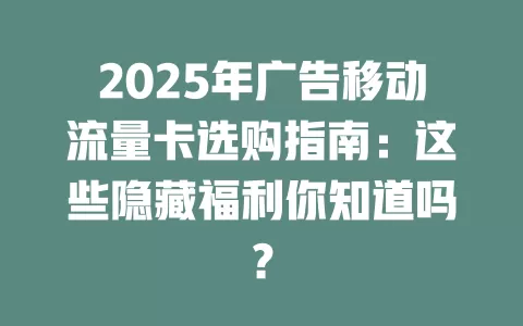 2025年广告移动流量卡选购指南：这些隐藏福利你知道吗？