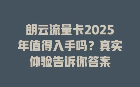 朗云流量卡2025年值得入手吗？真实体验告诉你答案