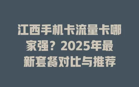 江西手机卡流量卡哪家强？2025年最新套餐对比与推荐