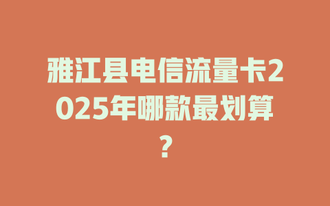 雅江县电信流量卡2025年哪款最划算？