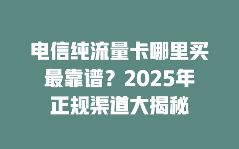 电信纯流量卡哪里买最靠谱？2025年正规渠道大揭秘